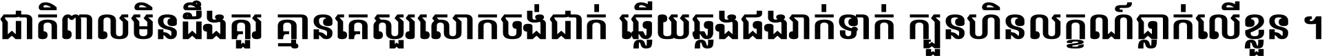 ជាតិ​ពាល​មិន​ដឹង​គួរ គ្មាន​គេ​សួរ​សោក​ចង់​ជាក់ ឆ្លើយ​ឆ្លង​ផង​រាក់​ទាក់​ ក្បួន​ហិន​លក្ខណ៍​ធ្លាក់​លើ​ខ្លួន ។