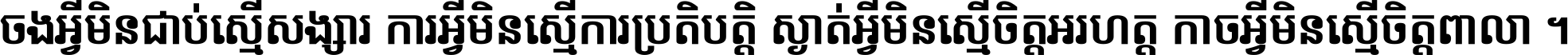 ចង​អ្វី​មិន​ជាប់​ស្មើ​សង្សារ ការ​អ្វី​មិន​ស្មើ​ការ​ប្រតិបត្តិ ស្ងាត់​អ្វី​មិន​ស្មើ​​ចិត្ត​អរហត្ត​ កាច​អ្វី​មិន​ស្មើ​ចិត្ត​ពាលា ។