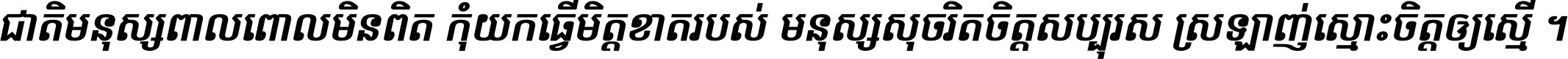 ជាតិ​មនុស្ស​ពាល​ពោល​មិន​ពិត កុំ​យក​ធ្វើ​មិត្ត​ខាត​របស់ មនុស្ស​សុចរិត​ចិត្ត​សប្បុរស ស្រឡាញ់​ស្មោះ​ចិត្ត​ឲ្យ​ស្មើ ។