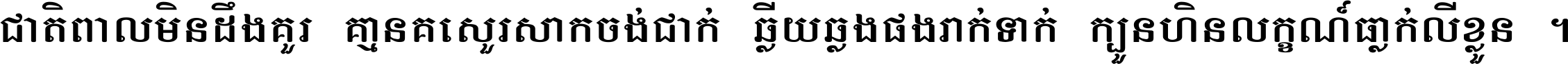 ជាតិ​ពាល​មិន​ដឹង​គួរ គ្មាន​គេ​សួរ​សោក​ចង់​ជាក់ ឆ្លើយ​ឆ្លង​ផង​រាក់​ទាក់​ ក្បួន​ហិន​លក្ខណ៍​ធ្លាក់​លើ​ខ្លួន ។