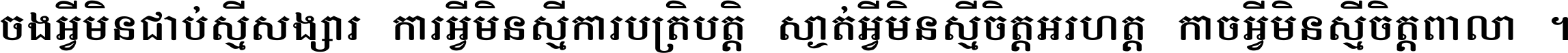 ចង​អ្វី​មិន​ជាប់​ស្មើ​សង្សារ ការ​អ្វី​មិន​ស្មើ​ការ​ប្រតិបត្តិ ស្ងាត់​អ្វី​មិន​ស្មើ​​ចិត្ត​អរហត្ត​ កាច​អ្វី​មិន​ស្មើ​ចិត្ត​ពាលា ។