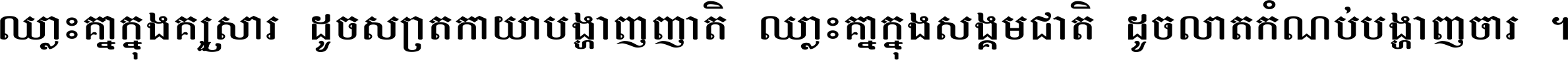 ឈ្លោះ​គ្នា​ក្នុង​គ្រួសារ ដូច​ស្រាត​កាយា​បង្ហាញ​ញាតិ ឈ្លោះគ្នាក្នុង​សង្គមជាតិ ដូច​លាត​កំណប់​បង្ហាញ​ចោរ ។