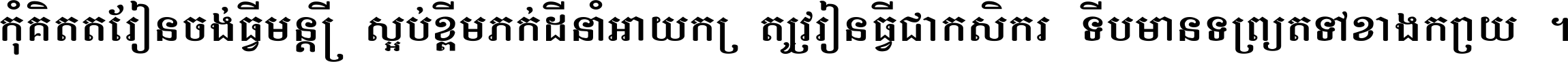 កុំ​គិត​តែ​រៀន​ចង់ធ្វើ​មន្ត្រី ស្អប់​ខ្ពើម​ភក់ដី​នាំអោយ​ក្រ ត្រូវ​រៀន​ធ្វើ​ជា​កសិករ ទើប​មានទ្រព្យ​ត​ទៅ​ខាង​ក្រោយ ។