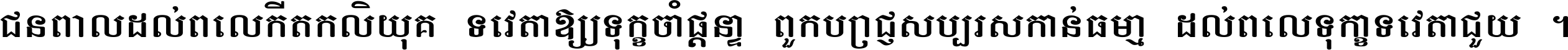 ជនពាល​ដល់​ពេល​កើត​កលិយុគ ទេវតា​ឲ្យ​ទុក្ខ​ចាំ​ផ្ដន្ទា ពួក​ប្រាជ្ញ​សប្បរស​កាន់​ធម្មា ដល់​ពេល​ទុក្ខា​ទេវតា​ជួយ ។