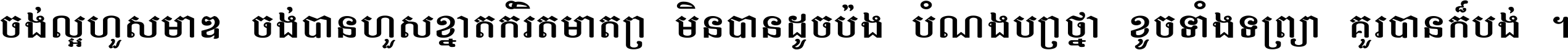 ចង់​ល្អ​ហួស​មាឌ ចង់​បាន​ហួស​ខ្នាត​កំរិត​មាត្រា មិន​បាន​ដូច​ប៉ង បំណង​ប្រាថ្នា ខូច​ទាំងទ្រព្យា គួរ​បាន​ក៏បង់ ។