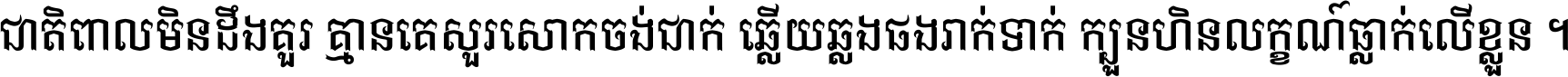 ជាតិ​ពាល​មិន​ដឹង​គួរ គ្មាន​គេ​សួរ​សោក​ចង់​ជាក់ ឆ្លើយ​ឆ្លង​ផង​រាក់​ទាក់​ ក្បួន​ហិន​លក្ខណ៍​ធ្លាក់​លើ​ខ្លួន ។