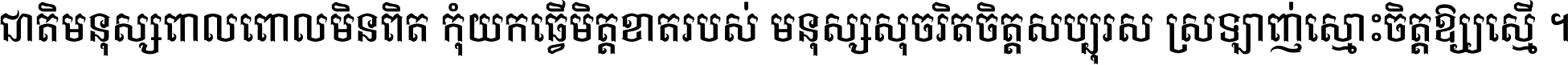 ជាតិ​មនុស្ស​ពាល​ពោល​មិន​ពិត កុំ​យក​ធ្វើ​មិត្ត​ខាត​របស់ មនុស្ស​សុចរិត​ចិត្ត​សប្បុរស ស្រឡាញ់​ស្មោះ​ចិត្ត​ឲ្យ​ស្មើ ។