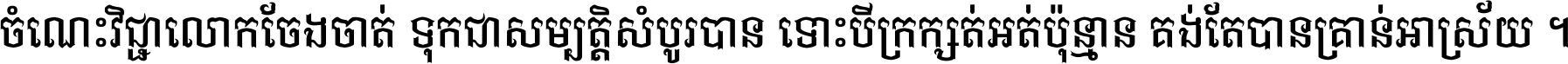 ចំណេះ​វិជ្ជា​លោក​ចែង​ចាត់ ទុក​ជា​សម្បត្តិ​សំបូរ​បាន ទោះ​បី​ក្រក្សត់​អត់​ប៉ុន្មាន គង់​តែ​បាន​គ្រាន់​អាស្រ័យ ។