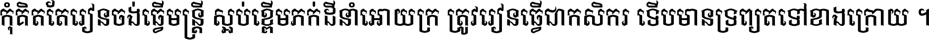 កុំ​គិត​តែ​រៀន​ចង់ធ្វើ​មន្ត្រី ស្អប់​ខ្ពើម​ភក់ដី​នាំអោយ​ក្រ ត្រូវ​រៀន​ធ្វើ​ជា​កសិករ ទើប​មានទ្រព្យ​ត​ទៅ​ខាង​ក្រោយ ។