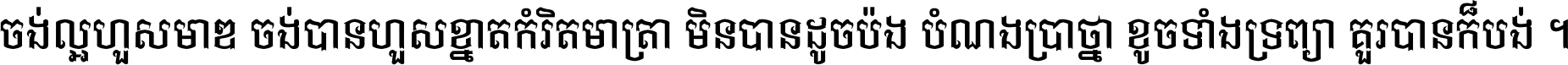 ចង់​ល្អ​ហួស​មាឌ ចង់​បាន​ហួស​ខ្នាត​កំរិត​មាត្រា មិន​បាន​ដូច​ប៉ង បំណង​ប្រាថ្នា ខូច​ទាំងទ្រព្យា គួរ​បាន​ក៏បង់ ។