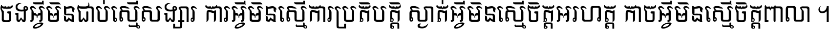 ចង​អ្វី​មិន​ជាប់​ស្មើ​សង្សារ ការ​អ្វី​មិន​ស្មើ​ការ​ប្រតិបត្តិ ស្ងាត់​អ្វី​មិន​ស្មើ​​ចិត្ត​អរហត្ត​ កាច​អ្វី​មិន​ស្មើ​ចិត្ត​ពាលា ។
