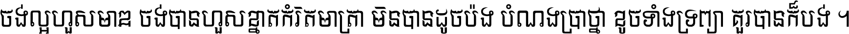 ចង់​ល្អ​ហួស​មាឌ ចង់​បាន​ហួស​ខ្នាត​កំរិត​មាត្រា មិន​បាន​ដូច​ប៉ង បំណង​ប្រាថ្នា ខូច​ទាំងទ្រព្យា គួរ​បាន​ក៏បង់ ។