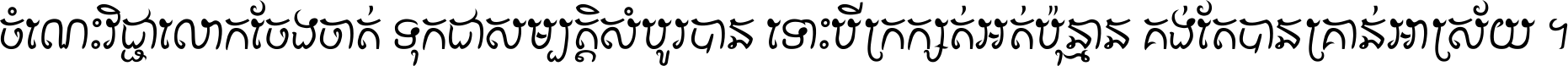 ចំណេះ​វិជ្ជា​លោក​ចែង​ចាត់ ទុក​ជា​សម្បត្តិ​សំបូរ​បាន ទោះ​បី​ក្រក្សត់​អត់​ប៉ុន្មាន គង់​តែ​បាន​គ្រាន់​អាស្រ័យ ។