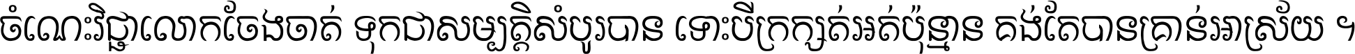 ចំណេះ​វិជ្ជា​លោក​ចែង​ចាត់ ទុក​ជា​សម្បត្តិ​សំបូរ​បាន ទោះ​បី​ក្រក្សត់​អត់​ប៉ុន្មាន គង់​តែ​បាន​គ្រាន់​អាស្រ័យ ។