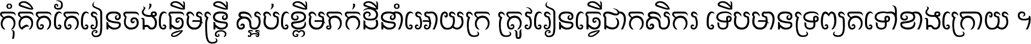 កុំ​គិត​តែ​រៀន​ចង់ធ្វើ​មន្ត្រី ស្អប់​ខ្ពើម​ភក់ដី​នាំអោយ​ក្រ ត្រូវ​រៀន​ធ្វើ​ជា​កសិករ ទើប​មានទ្រព្យ​ត​ទៅ​ខាង​ក្រោយ ។