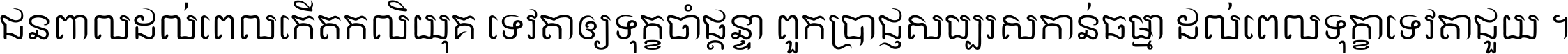ជនពាល​ដល់​ពេល​កើត​កលិយុគ ទេវតា​ឲ្យ​ទុក្ខ​ចាំ​ផ្ដន្ទា ពួក​ប្រាជ្ញ​សប្បរស​កាន់​ធម្មា ដល់​ពេល​ទុក្ខា​ទេវតា​ជួយ ។