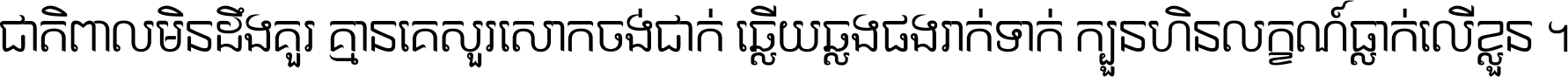 ជាតិ​ពាល​មិន​ដឹង​គួរ គ្មាន​គេ​សួរ​សោក​ចង់​ជាក់ ឆ្លើយ​ឆ្លង​ផង​រាក់​ទាក់​ ក្បួន​ហិន​លក្ខណ៍​ធ្លាក់​លើ​ខ្លួន ។