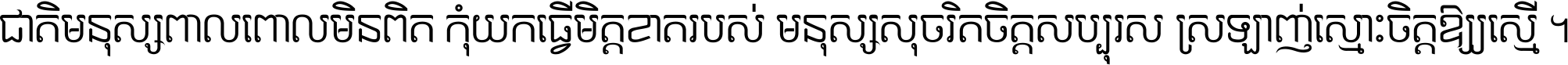 ជាតិ​មនុស្ស​ពាល​ពោល​មិន​ពិត កុំ​យក​ធ្វើ​មិត្ត​ខាត​របស់ មនុស្ស​សុចរិត​ចិត្ត​សប្បុរស ស្រឡាញ់​ស្មោះ​ចិត្ត​ឲ្យ​ស្មើ ។