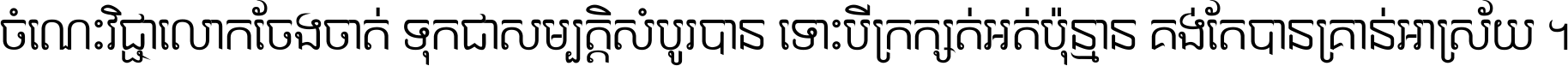 ចំណេះ​វិជ្ជា​លោក​ចែង​ចាត់ ទុក​ជា​សម្បត្តិ​សំបូរ​បាន ទោះ​បី​ក្រក្សត់​អត់​ប៉ុន្មាន គង់​តែ​បាន​គ្រាន់​អាស្រ័យ ។