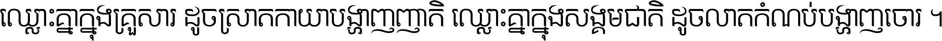 ឈ្លោះ​គ្នា​ក្នុង​គ្រួសារ ដូច​ស្រាត​កាយា​បង្ហាញ​ញាតិ ឈ្លោះគ្នាក្នុង​សង្គមជាតិ ដូច​លាត​កំណប់​បង្ហាញ​ចោរ ។