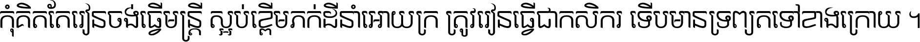 កុំ​គិត​តែ​រៀន​ចង់ធ្វើ​មន្ត្រី ស្អប់​ខ្ពើម​ភក់ដី​នាំអោយ​ក្រ ត្រូវ​រៀន​ធ្វើ​ជា​កសិករ ទើប​មានទ្រព្យ​ត​ទៅ​ខាង​ក្រោយ ។