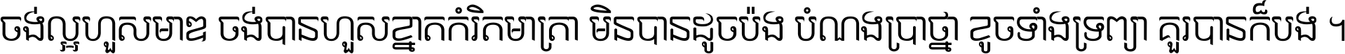 ចង់​ល្អ​ហួស​មាឌ ចង់​បាន​ហួស​ខ្នាត​កំរិត​មាត្រា មិន​បាន​ដូច​ប៉ង បំណង​ប្រាថ្នា ខូច​ទាំងទ្រព្យា គួរ​បាន​ក៏បង់ ។