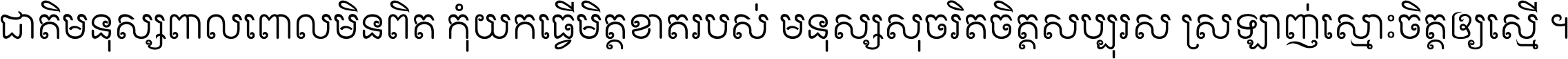 ជាតិ​មនុស្ស​ពាល​ពោល​មិន​ពិត កុំ​យក​ធ្វើ​មិត្ត​ខាត​របស់ មនុស្ស​សុចរិត​ចិត្ត​សប្បុរស ស្រឡាញ់​ស្មោះ​ចិត្ត​ឲ្យ​ស្មើ ។