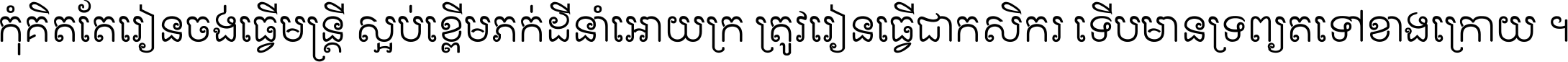 កុំ​គិត​តែ​រៀន​ចង់ធ្វើ​មន្ត្រី ស្អប់​ខ្ពើម​ភក់ដី​នាំអោយ​ក្រ ត្រូវ​រៀន​ធ្វើ​ជា​កសិករ ទើប​មានទ្រព្យ​ត​ទៅ​ខាង​ក្រោយ ។