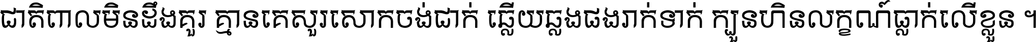 ជាតិ​ពាល​មិន​ដឹង​គួរ គ្មាន​គេ​សួរ​សោក​ចង់​ជាក់ ឆ្លើយ​ឆ្លង​ផង​រាក់​ទាក់​ ក្បួន​ហិន​លក្ខណ៍​ធ្លាក់​លើ​ខ្លួន ។