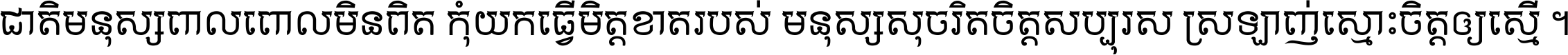 ជាតិ​មនុស្ស​ពាល​ពោល​មិន​ពិត កុំ​យក​ធ្វើ​មិត្ត​ខាត​របស់ មនុស្ស​សុចរិត​ចិត្ត​សប្បុរស ស្រឡាញ់​ស្មោះ​ចិត្ត​ឲ្យ​ស្មើ ។