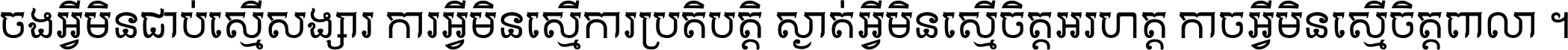 ចង​អ្វី​មិន​ជាប់​ស្មើ​សង្សារ ការ​អ្វី​មិន​ស្មើ​ការ​ប្រតិបត្តិ ស្ងាត់​អ្វី​មិន​ស្មើ​​ចិត្ត​អរហត្ត​ កាច​អ្វី​មិន​ស្មើ​ចិត្ត​ពាលា ។