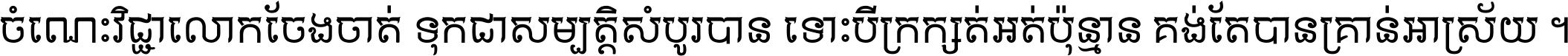 ចំណេះ​វិជ្ជា​លោក​ចែង​ចាត់ ទុក​ជា​សម្បត្តិ​សំបូរ​បាន ទោះ​បី​ក្រក្សត់​អត់​ប៉ុន្មាន គង់​តែ​បាន​គ្រាន់​អាស្រ័យ ។