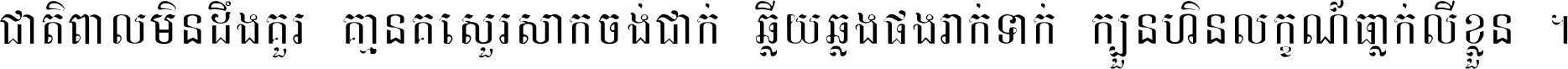 ជាតិ​ពាល​មិន​ដឹង​គួរ គ្មាន​គេ​សួរ​សោក​ចង់​ជាក់ ឆ្លើយ​ឆ្លង​ផង​រាក់​ទាក់​ ក្បួន​ហិន​លក្ខណ៍​ធ្លាក់​លើ​ខ្លួន ។