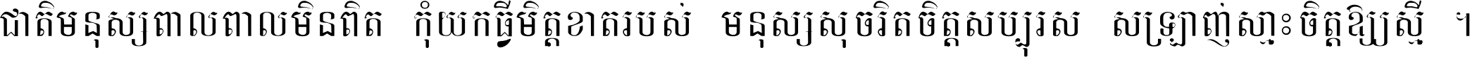 ជាតិ​មនុស្ស​ពាល​ពោល​មិន​ពិត កុំ​យក​ធ្វើ​មិត្ត​ខាត​របស់ មនុស្ស​សុចរិត​ចិត្ត​សប្បុរស ស្រឡាញ់​ស្មោះ​ចិត្ត​ឲ្យ​ស្មើ ។