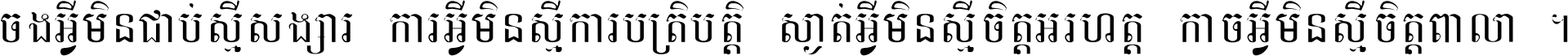 ចង​អ្វី​មិន​ជាប់​ស្មើ​សង្សារ ការ​អ្វី​មិន​ស្មើ​ការ​ប្រតិបត្តិ ស្ងាត់​អ្វី​មិន​ស្មើ​​ចិត្ត​អរហត្ត​ កាច​អ្វី​មិន​ស្មើ​ចិត្ត​ពាលា ។