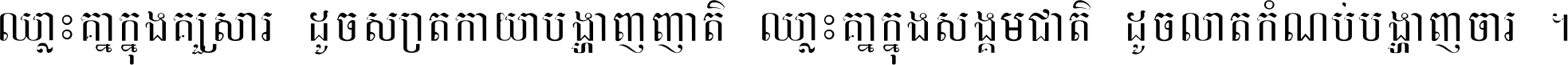 ឈ្លោះ​គ្នា​ក្នុង​គ្រួសារ ដូច​ស្រាត​កាយា​បង្ហាញ​ញាតិ ឈ្លោះគ្នាក្នុង​សង្គមជាតិ ដូច​លាត​កំណប់​បង្ហាញ​ចោរ ។