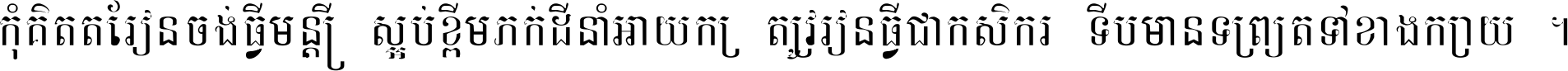 កុំ​គិត​តែ​រៀន​ចង់ធ្វើ​មន្ត្រី ស្អប់​ខ្ពើម​ភក់ដី​នាំអោយ​ក្រ ត្រូវ​រៀន​ធ្វើ​ជា​កសិករ ទើប​មានទ្រព្យ​ត​ទៅ​ខាង​ក្រោយ ។