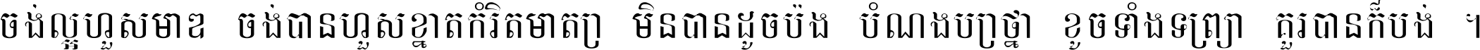 ចង់​ល្អ​ហួស​មាឌ ចង់​បាន​ហួស​ខ្នាត​កំរិត​មាត្រា មិន​បាន​ដូច​ប៉ង បំណង​ប្រាថ្នា ខូច​ទាំងទ្រព្យា គួរ​បាន​ក៏បង់ ។