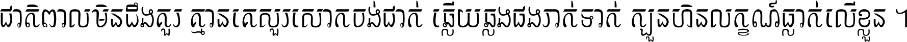 ជាតិ​ពាល​មិន​ដឹង​គួរ គ្មាន​គេ​សួរ​សោក​ចង់​ជាក់ ឆ្លើយ​ឆ្លង​ផង​រាក់​ទាក់​ ក្បួន​ហិន​លក្ខណ៍​ធ្លាក់​លើ​ខ្លួន ។