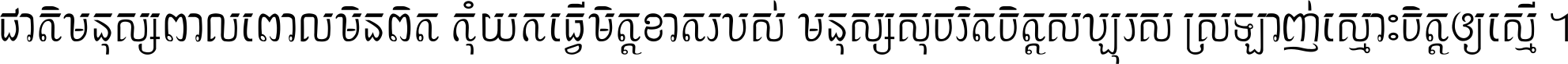 ជាតិ​មនុស្ស​ពាល​ពោល​មិន​ពិត កុំ​យក​ធ្វើ​មិត្ត​ខាត​របស់ មនុស្ស​សុចរិត​ចិត្ត​សប្បុរស ស្រឡាញ់​ស្មោះ​ចិត្ត​ឲ្យ​ស្មើ ។