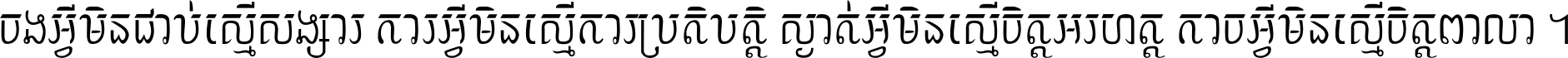 ចង​អ្វី​មិន​ជាប់​ស្មើ​សង្សារ ការ​អ្វី​មិន​ស្មើ​ការ​ប្រតិបត្តិ ស្ងាត់​អ្វី​មិន​ស្មើ​​ចិត្ត​អរហត្ត​ កាច​អ្វី​មិន​ស្មើ​ចិត្ត​ពាលា ។