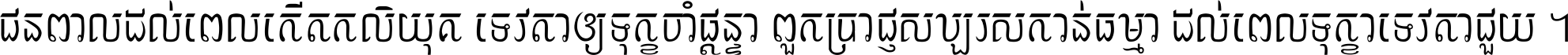 ជនពាល​ដល់​ពេល​កើត​កលិយុគ ទេវតា​ឲ្យ​ទុក្ខ​ចាំ​ផ្ដន្ទា ពួក​ប្រាជ្ញ​សប្បរស​កាន់​ធម្មា ដល់​ពេល​ទុក្ខា​ទេវតា​ជួយ ។
