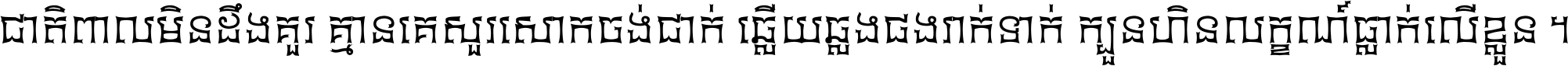 ជាតិ​ពាល​មិន​ដឹង​គួរ គ្មាន​គេ​សួរ​សោក​ចង់​ជាក់ ឆ្លើយ​ឆ្លង​ផង​រាក់​ទាក់​ ក្បួន​ហិន​លក្ខណ៍​ធ្លាក់​លើ​ខ្លួន ។