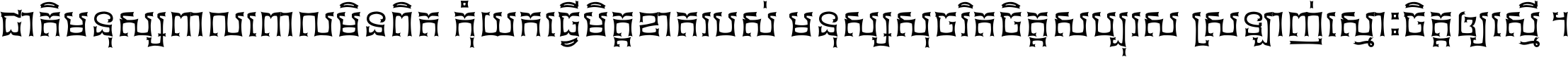 ជាតិ​មនុស្ស​ពាល​ពោល​មិន​ពិត កុំ​យក​ធ្វើ​មិត្ត​ខាត​របស់ មនុស្ស​សុចរិត​ចិត្ត​សប្បុរស ស្រឡាញ់​ស្មោះ​ចិត្ត​ឲ្យ​ស្មើ ។