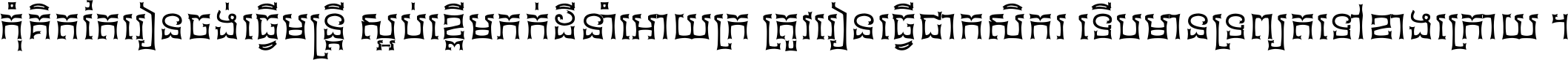 កុំ​គិត​តែ​រៀន​ចង់ធ្វើ​មន្ត្រី ស្អប់​ខ្ពើម​ភក់ដី​នាំអោយ​ក្រ ត្រូវ​រៀន​ធ្វើ​ជា​កសិករ ទើប​មានទ្រព្យ​ត​ទៅ​ខាង​ក្រោយ ។