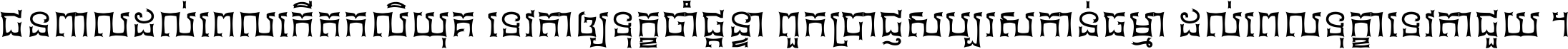 ជនពាល​ដល់​ពេល​កើត​កលិយុគ ទេវតា​ឲ្យ​ទុក្ខ​ចាំ​ផ្ដន្ទា ពួក​ប្រាជ្ញ​សប្បរស​កាន់​ធម្មា ដល់​ពេល​ទុក្ខា​ទេវតា​ជួយ ។