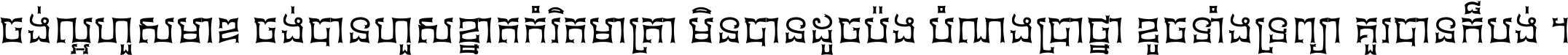 ចង់​ល្អ​ហួស​មាឌ ចង់​បាន​ហួស​ខ្នាត​កំរិត​មាត្រា មិន​បាន​ដូច​ប៉ង បំណង​ប្រាថ្នា ខូច​ទាំងទ្រព្យា គួរ​បាន​ក៏បង់ ។