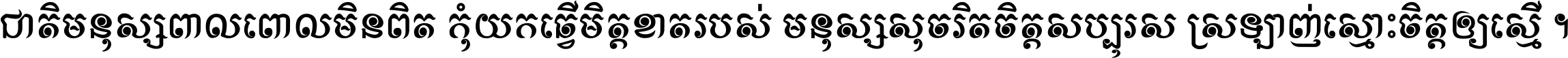 ជាតិ​មនុស្ស​ពាល​ពោល​មិន​ពិត កុំ​យក​ធ្វើ​មិត្ត​ខាត​របស់ មនុស្ស​សុចរិត​ចិត្ត​សប្បុរស ស្រឡាញ់​ស្មោះ​ចិត្ត​ឲ្យ​ស្មើ ។