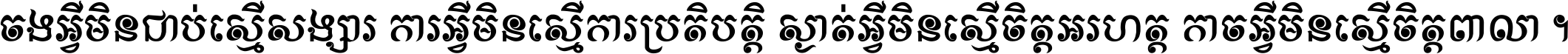 ចង​អ្វី​មិន​ជាប់​ស្មើ​សង្សារ ការ​អ្វី​មិន​ស្មើ​ការ​ប្រតិបត្តិ ស្ងាត់​អ្វី​មិន​ស្មើ​​ចិត្ត​អរហត្ត​ កាច​អ្វី​មិន​ស្មើ​ចិត្ត​ពាលា ។