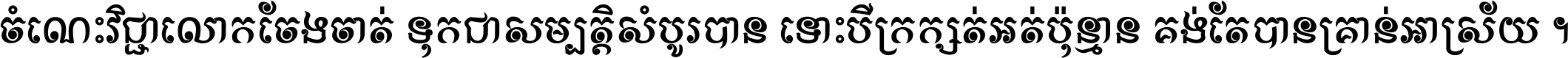 ចំណេះ​វិជ្ជា​លោក​ចែង​ចាត់ ទុក​ជា​សម្បត្តិ​សំបូរ​បាន ទោះ​បី​ក្រក្សត់​អត់​ប៉ុន្មាន គង់​តែ​បាន​គ្រាន់​អាស្រ័យ ។